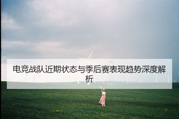 电竞战队近期状态与季后赛表现趋势深度解析